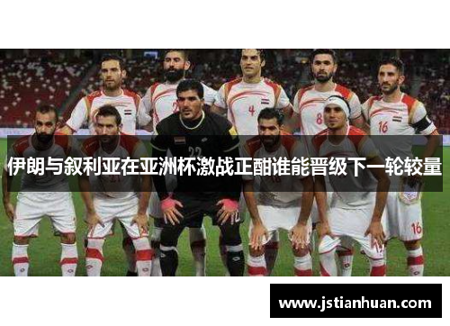 伊朗与叙利亚在亚洲杯激战正酣谁能晋级下一轮较量