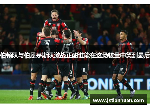 伯顿队与伯恩茅斯队激战正酣谁能在这场较量中笑到最后