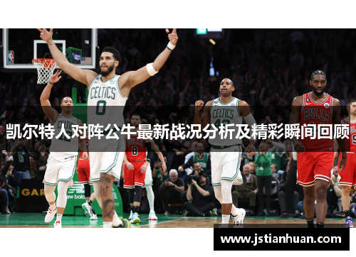 凯尔特人对阵公牛最新战况分析及精彩瞬间回顾