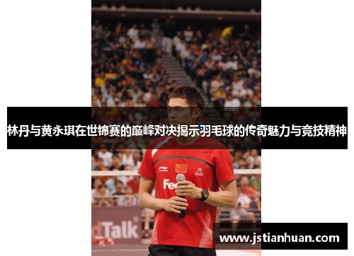 林丹与黄永琪在世锦赛的巅峰对决揭示羽毛球的传奇魅力与竞技精神