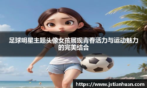 足球明星主题头像女孩展现青春活力与运动魅力的完美结合