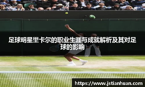 足球明星里卡尔的职业生涯与成就解析及其对足球的影响